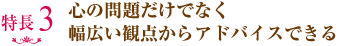 心の問題だけでなく、幅広い観点からアドバイスできる。