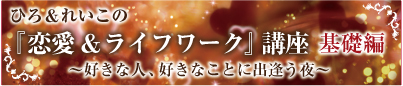ひろ&れいこの『恋愛&ライフワーク』講座 基礎編 inリベルテ 〜好きな人、好きなことに出逢う夜〜