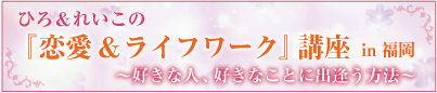 ひろ&れいこの『恋愛&ライフワーク』講座in福岡 〜質問で人生が変わる〜