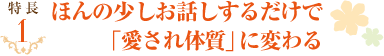 ほんの少しお話しするだけで「愛されステージ」が上がる。